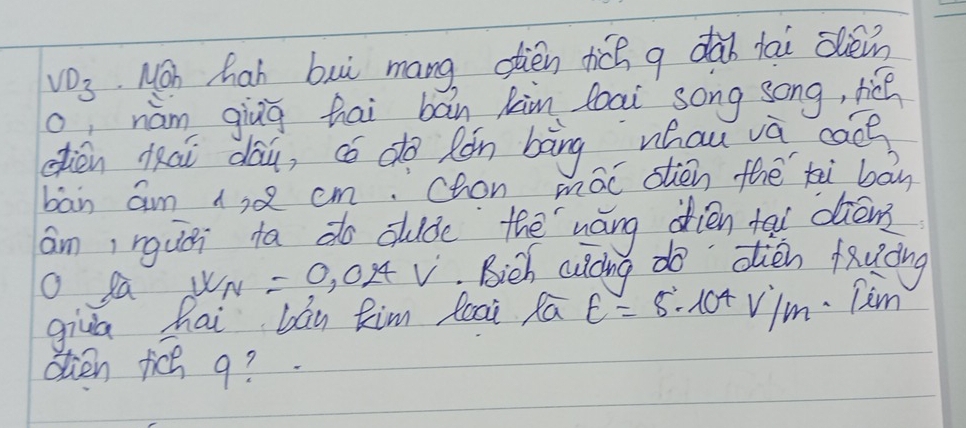 VD_3 Non hah buì mang otièn tich g dàn tai slièin 
o, nám giug hai bán kàin toai song song, hié 
ién iāi dāu, có do Rǎn bāng whau và cace 
ban am 1,Q cm. Chon mác sièn thē ti bān 
am rguán ta do slude thēnáng dién tal diāns 
O sa W_N=0,024V Bich aulcing do otién fauàng 
giùā hai bán Rim loai Rā varepsilon =5.10^4 Vim. Tim 
dlen tich g?