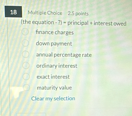 (the equation - ?) = principal + interest owed
fnance charges
down payment
annual percentage rate
ordinary interest
exact interest
maturity value
Clear my selection