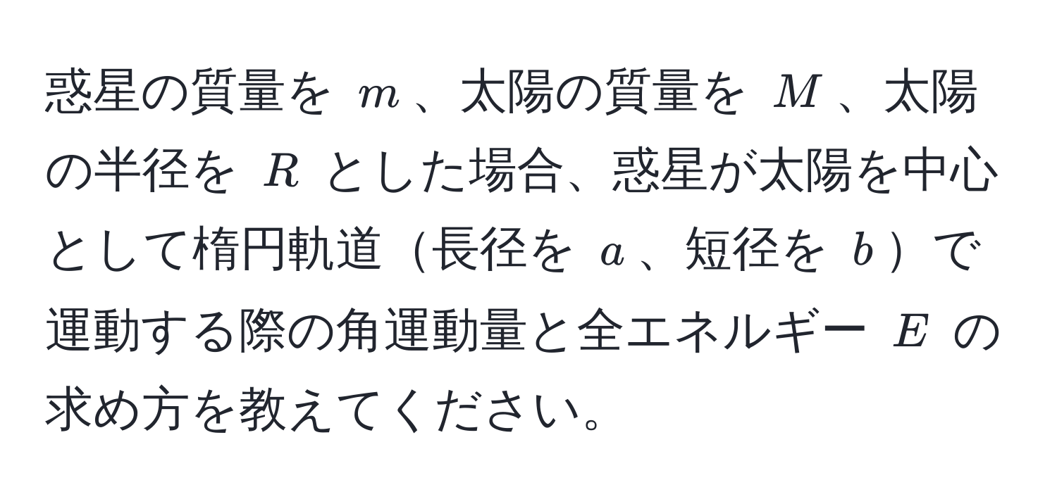 惑星の質量を $m$、太陽の質量を $M$、太陽の半径を $R$ とした場合、惑星が太陽を中心として楕円軌道長径を $a$、短径を $b$で運動する際の角運動量と全エネルギー $E$ の求め方を教えてください。