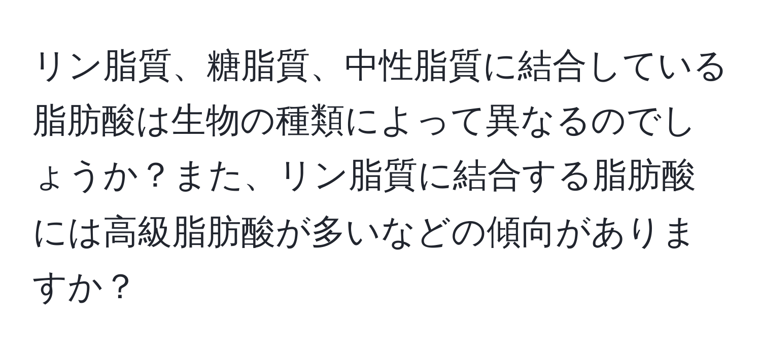 リン脂質、糖脂質、中性脂質に結合している脂肪酸は生物の種類によって異なるのでしょうか？また、リン脂質に結合する脂肪酸には高級脂肪酸が多いなどの傾向がありますか？