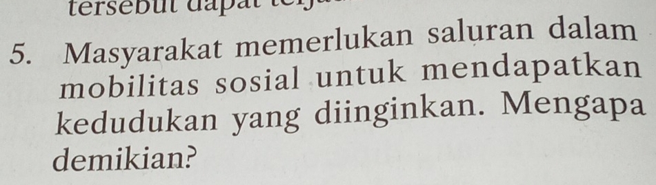 tersebut dapat te r 
5. Masyarakat memerlukan saluran dalam 
mobilitas sosial untuk mendapatkan 
kedudukan yang diinginkan. Mengapa 
demikian?