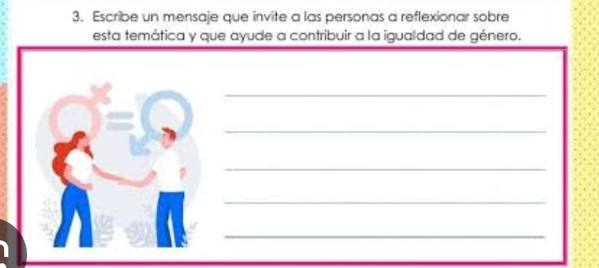 Escribe un mensaje que invite a las personas a reflexionar sobre 
esta temática y que ayude a contribuir a la igualdad de género. 
_ 
_ 
_ 
_ 
_