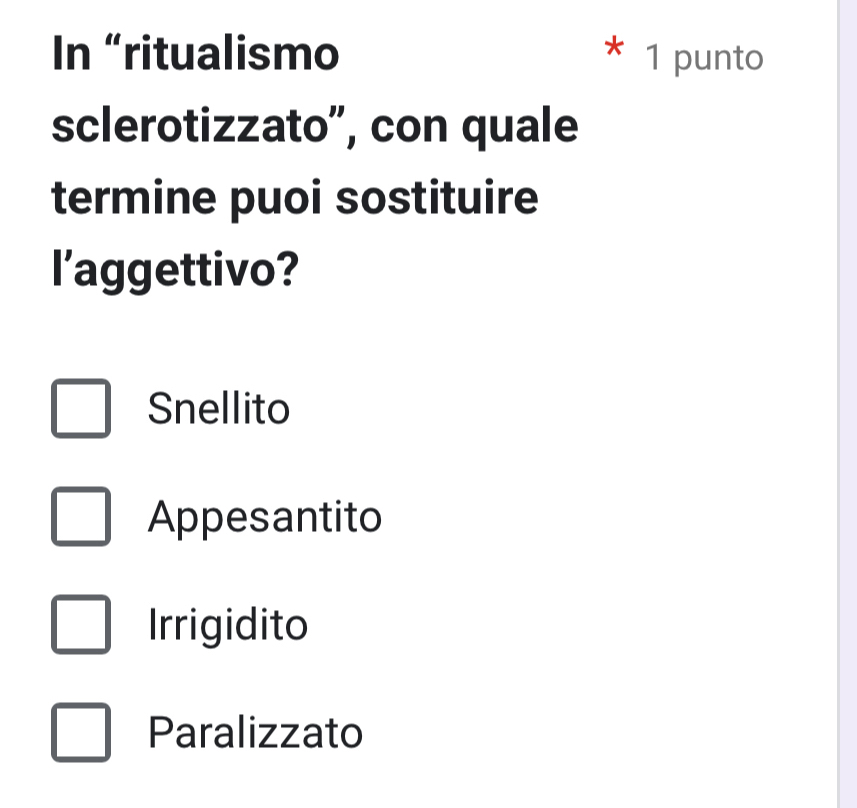 In “ritualismo * 1 punto
sclerotizzato”, con quale
termine puoi sostituire
l'aggettivo?
Snellito
Appesantito
Irrigidito
Paralizzato