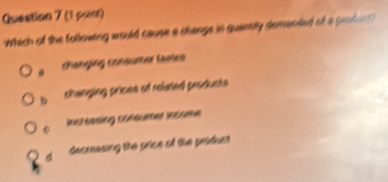 (1 paint)
Which of the following would cause a change in quently demented of a protonl
B changing consumer tastes
b shanging prices of rolased produsts
C Incr baing consümer Incame
decreasing the price of the produst