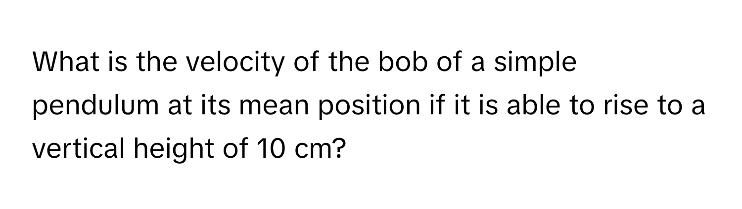 What is the velocity of the bob of a simple pendulum at its mean position if it is able to rise to a vertical height of 10 cm?