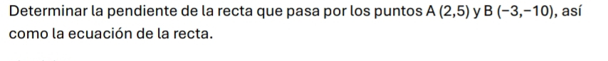 Determinar la pendiente de la recta que pasa por los puntos A(2,5) y B(-3,-10) , así 
como la ecuación de la recta.