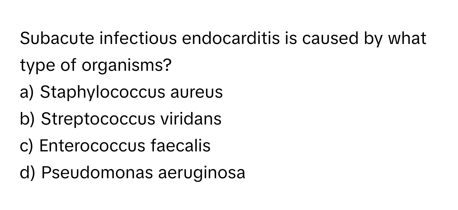 Subacute infectious endocarditis is caused by what type of organisms?

a) Staphylococcus aureus
b) Streptococcus viridans
c) Enterococcus faecalis
d) Pseudomonas aeruginosa