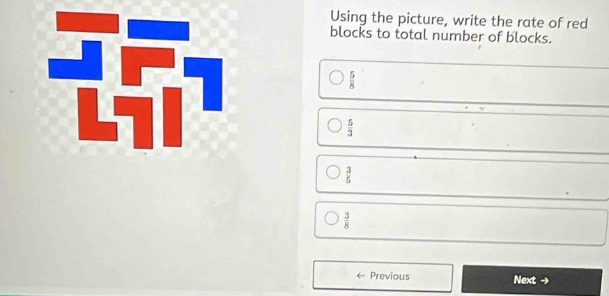 Using the picture, write the rate of red
blocks to total number of blocks.
 5/8 
 5/3 
 3/5 
 3/8 
Previous Next