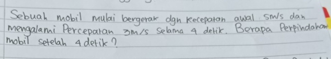 Sebuah mobil mulai bergerak dgn keceparan awal sws dan 
mengalami Perceparan sm/s selama 4 delik. Berapa Perpindahon 
mobil setelah 4 derik?