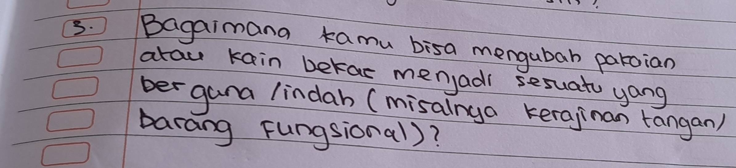 Bagaimana kamu bisa menguban patoian 
arau kain bekas menjadi sesuat yang 
ber gana lindah (misalnya kerajinan tangan) 
barang Fungsional)?