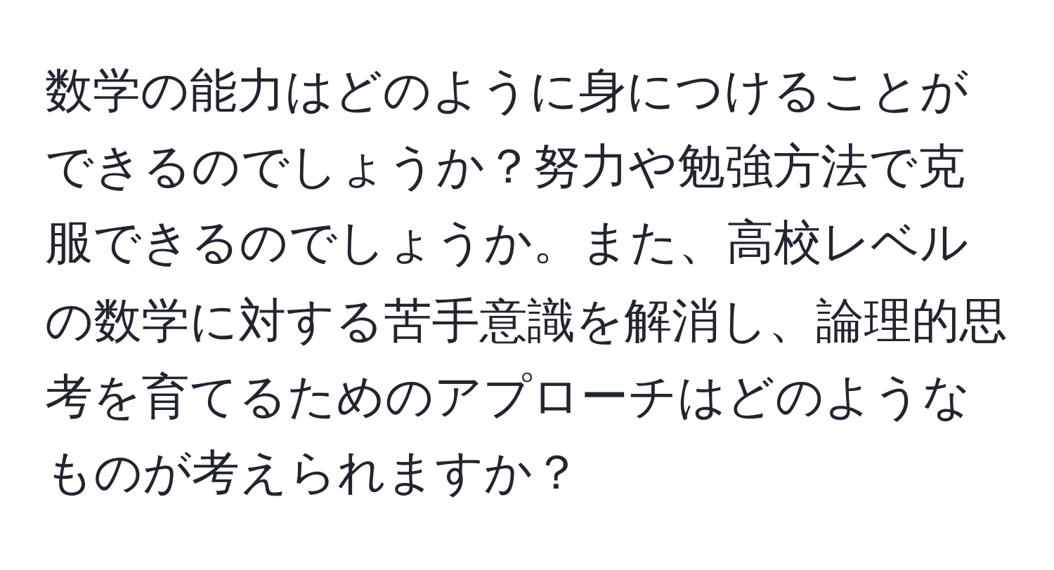 数学の能力はどのように身につけることができるのでしょうか？努力や勉強方法で克服できるのでしょうか。また、高校レベルの数学に対する苦手意識を解消し、論理的思考を育てるためのアプローチはどのようなものが考えられますか？