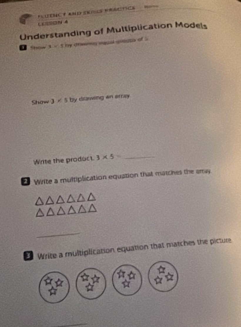 PLUENC y aND srèes fractCe 
LE 4 
Understanding of Multiplication Models 
Show 3 5 5 by trawing equal grogps of 5
Show 3 × 5 by drawing an array 
Write the product. 3* 5= _ 
Write a multiplication equation that matches the array. 
_ 
Write a multiplication equation that matches the picture