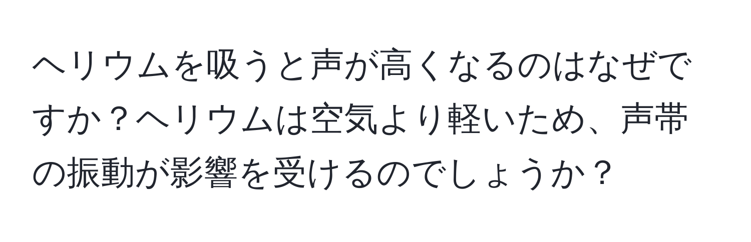 ヘリウムを吸うと声が高くなるのはなぜですか？ヘリウムは空気より軽いため、声帯の振動が影響を受けるのでしょうか？