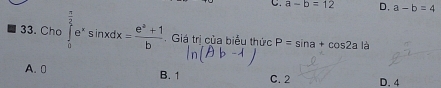 C. a-b=12 D. a-b=4
33. Cho ∈tlimits _0^((frac π)2)e^xsin xdx= (e^a+1)/b . Giá trị của biểu thức P=sin a+cos 2a là
A. 0 B. 1 C. 2 D. 4