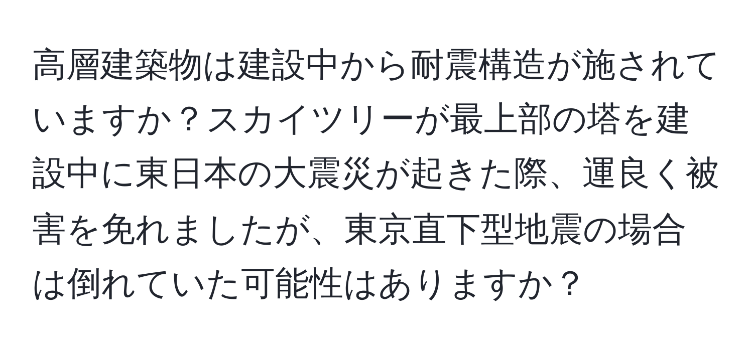 高層建築物は建設中から耐震構造が施されていますか？スカイツリーが最上部の塔を建設中に東日本の大震災が起きた際、運良く被害を免れましたが、東京直下型地震の場合は倒れていた可能性はありますか？