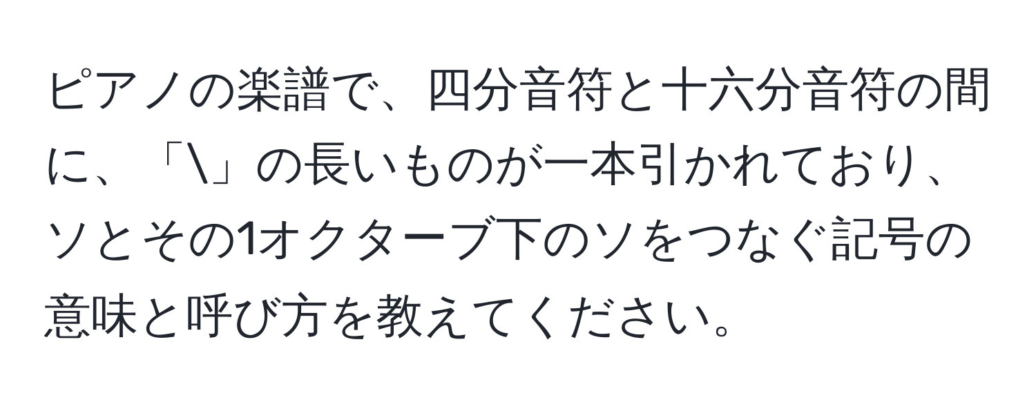 ピアノの楽譜で、四分音符と十六分音符の間に、「」の長いものが一本引かれており、ソとその1オクターブ下のソをつなぐ記号の意味と呼び方を教えてください。