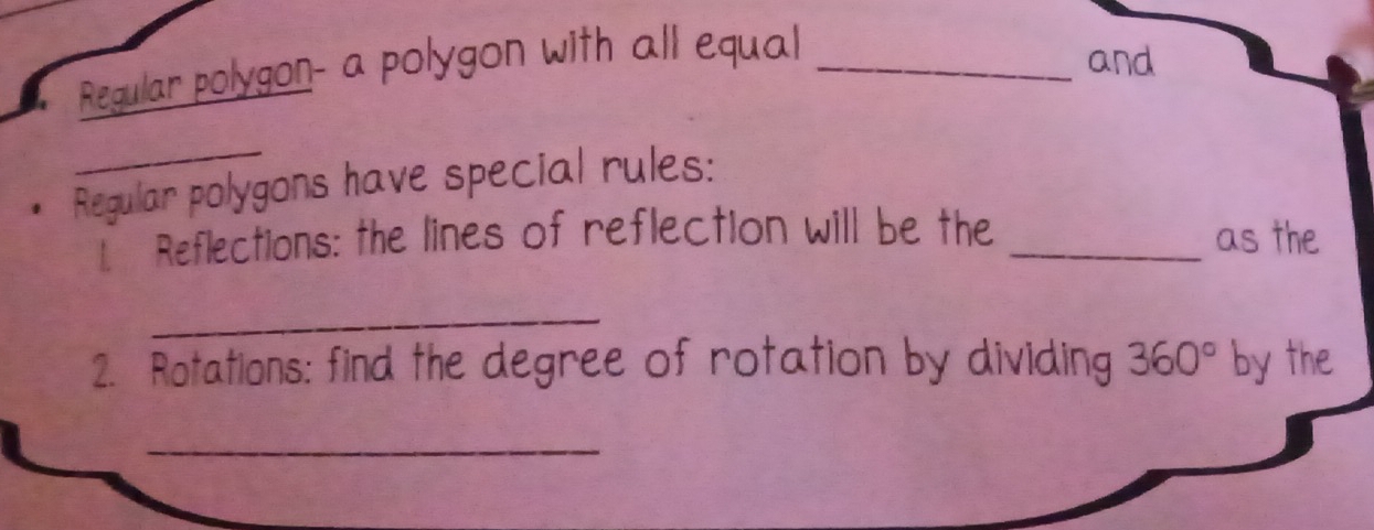 Regular polygon- a polygon with all equal_ 
and 
_ 
Regular polygons have special rules: 
[ Reflections: the lines of reflection will be the _as the 
_ 
2. Rotations: find the degree of rotation by dividing 360° by the 
_