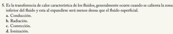 Es la transferencia de calor característica de los fluidos, generalmente ocurre cuando se calienta la zona
inferior del fluido y esta al expandirse será menos densa que el fluido superficial.
a. Conducción.
b. Radiación.
e. Convección.
d. Ionización.