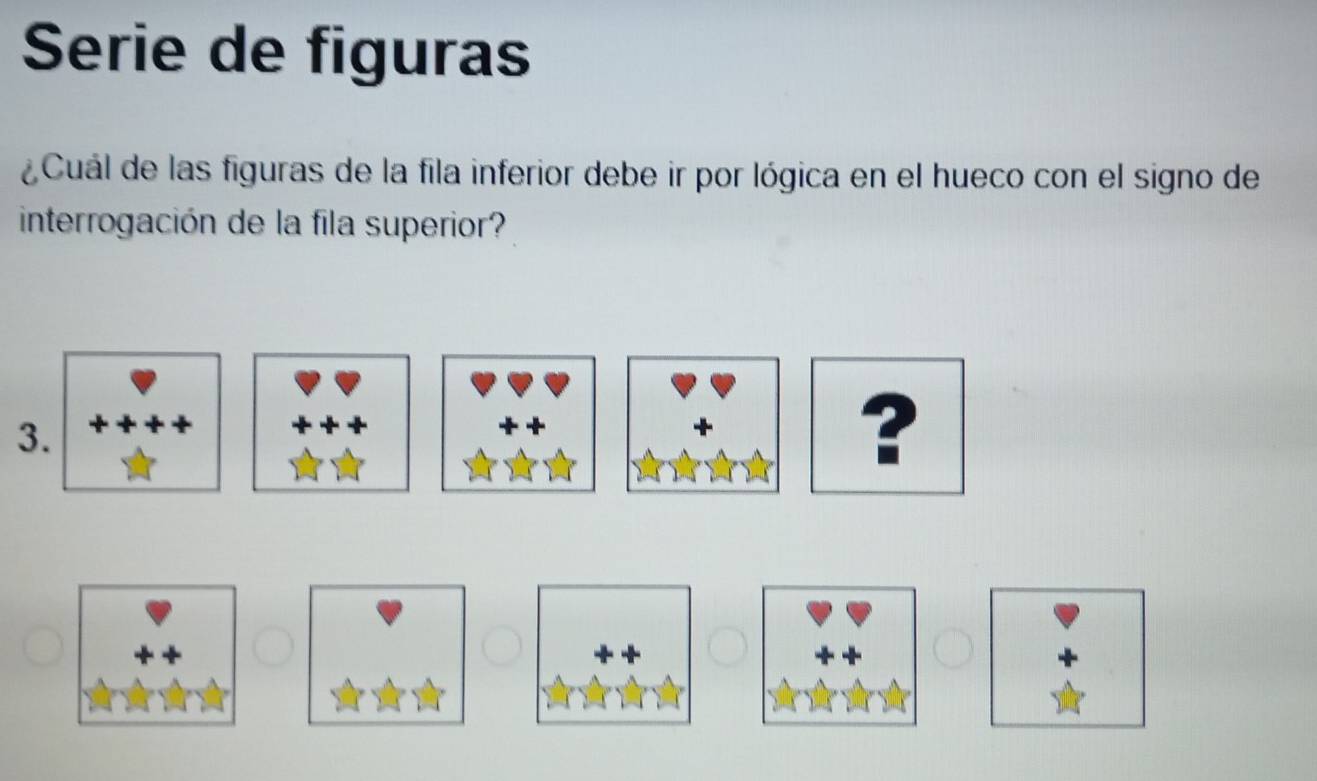 Serie de figuras 
¿ Cuál de las figuras de la fila inferior debe ir por lógica en el hueco con el signo de 
interrogación de la fila superior? 
3. 
+ 
?