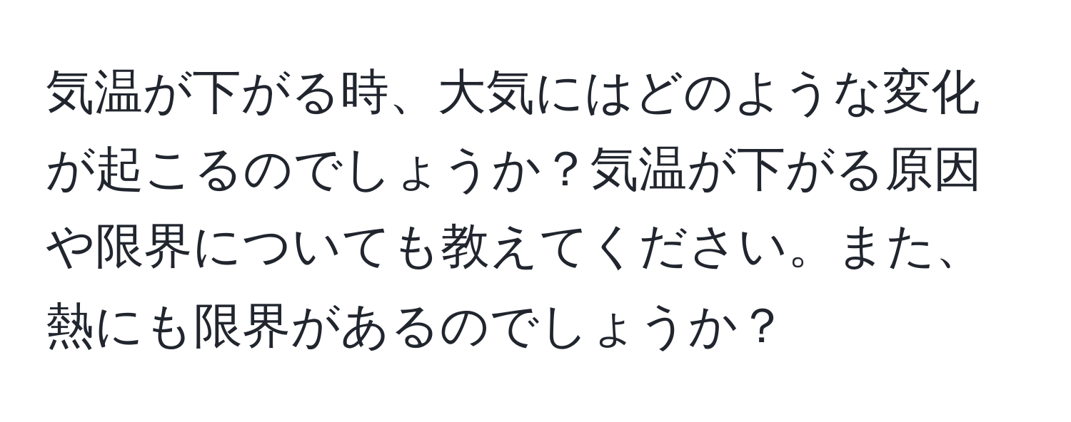 気温が下がる時、大気にはどのような変化が起こるのでしょうか？気温が下がる原因や限界についても教えてください。また、熱にも限界があるのでしょうか？