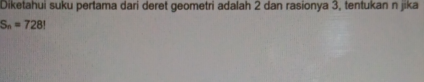 Diketahui suku pertama dari deret geometri adalah 2 dan rasionya 3, tentukan n jika
S_n=728!