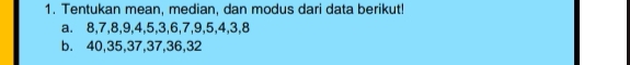 Tentukan mean, median, dan modus dari data berikut! 
a. 8, 7, 8, 9, 4, 5, 3, 6, 7, 9, 5, 4, 3, 8
b. 40, 35, 37, 37, 36, 32