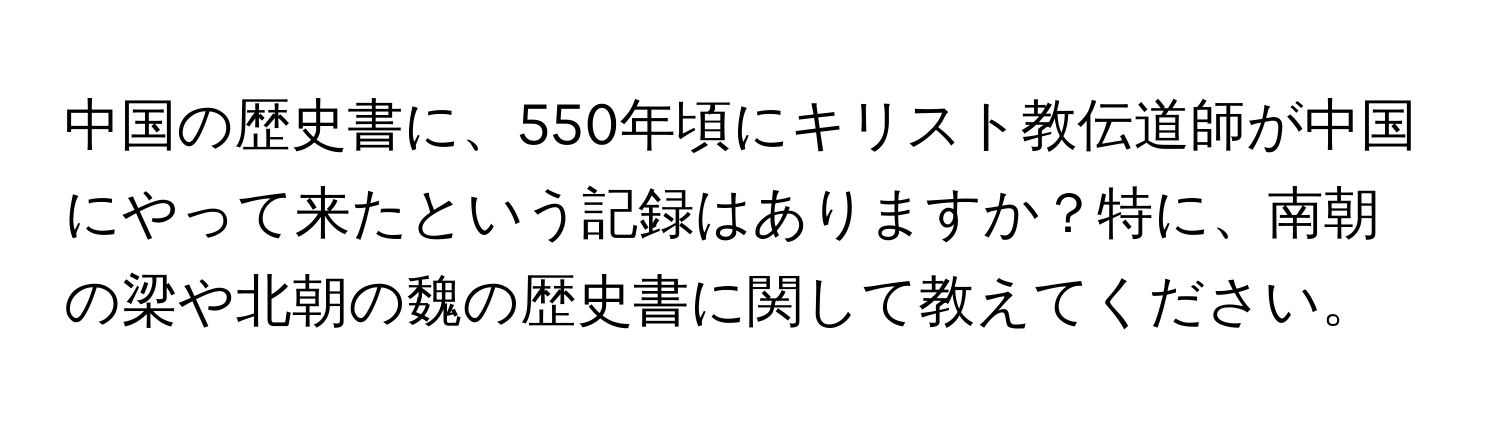 中国の歴史書に、550年頃にキリスト教伝道師が中国にやって来たという記録はありますか？特に、南朝の梁や北朝の魏の歴史書に関して教えてください。