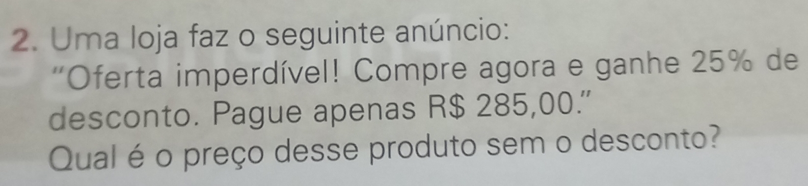 Uma loja faz o seguinte anúncio: 
'Oferta imperdível! Compre agora e ganhe 25% de 
desconto. Pague apenas R$ 285,00.' 
Qual é o preço desse produto sem o desconto?