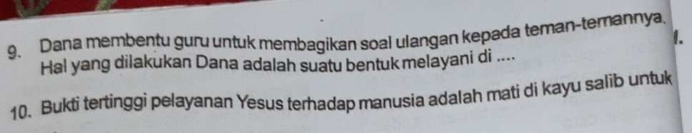 Dana membentu guru untuk membagikan soal ulangan kepada teman-terannya. 
1. 
Hal yang dilakukan Dana adalah suatu bentuk melayani di .... 
10. Bukti tertinggi pelayanan Yesus terhadap manusia adalah mati di kayu salib untuk