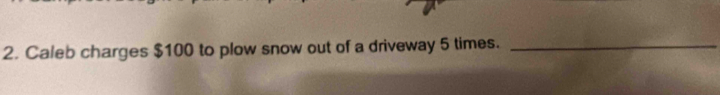 Caleb charges $100 to plow snow out of a driveway 5 times._