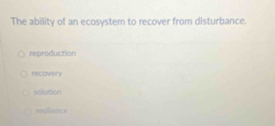 The ability of an ecosystem to recover from disturbance.
reproduction
recovery
solution
resilience