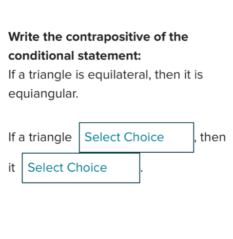 Write the contrapositive of the 
conditional statement: 
If a triangle is equilateral, then it is 
equiangular. 
If a triangle Select Choice , then 
it Select Choice