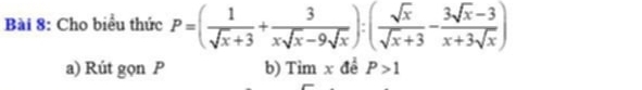 Cho biểu thức P=( 1/sqrt(x)+3 + 3/xsqrt(x)-9sqrt(x) ):( sqrt(x)/sqrt(x)+3 - (3sqrt(x)-3)/x+3sqrt(x) )
a) Rút gọn P b) Timx đề P>1