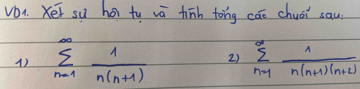 Vo1. Xet su hoi tu vá tinh tong cāo chuéi sau. 
1) sumlimits _(n=1)^(∈fty) 1/n(n+1)  sumlimits _(n=1)^(∈fty) 1/n(n+1)(n+2) 
2)