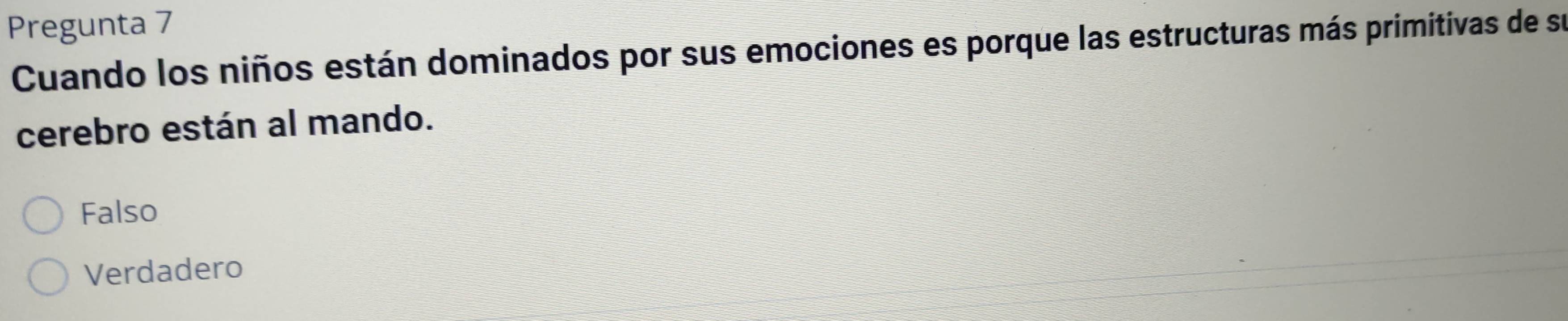 Pregunta 7
Cuando los niños están dominados por sus emociones es porque las estructuras más primitivas de se
cerebro están al mando.
Falso
Verdadero