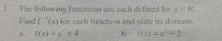 The following functions are each defined for x∈ R. 
Find f^(-1)(x) for each function and state its domain. 
a f(x)=e^x+4
b f(x)=e^2-2