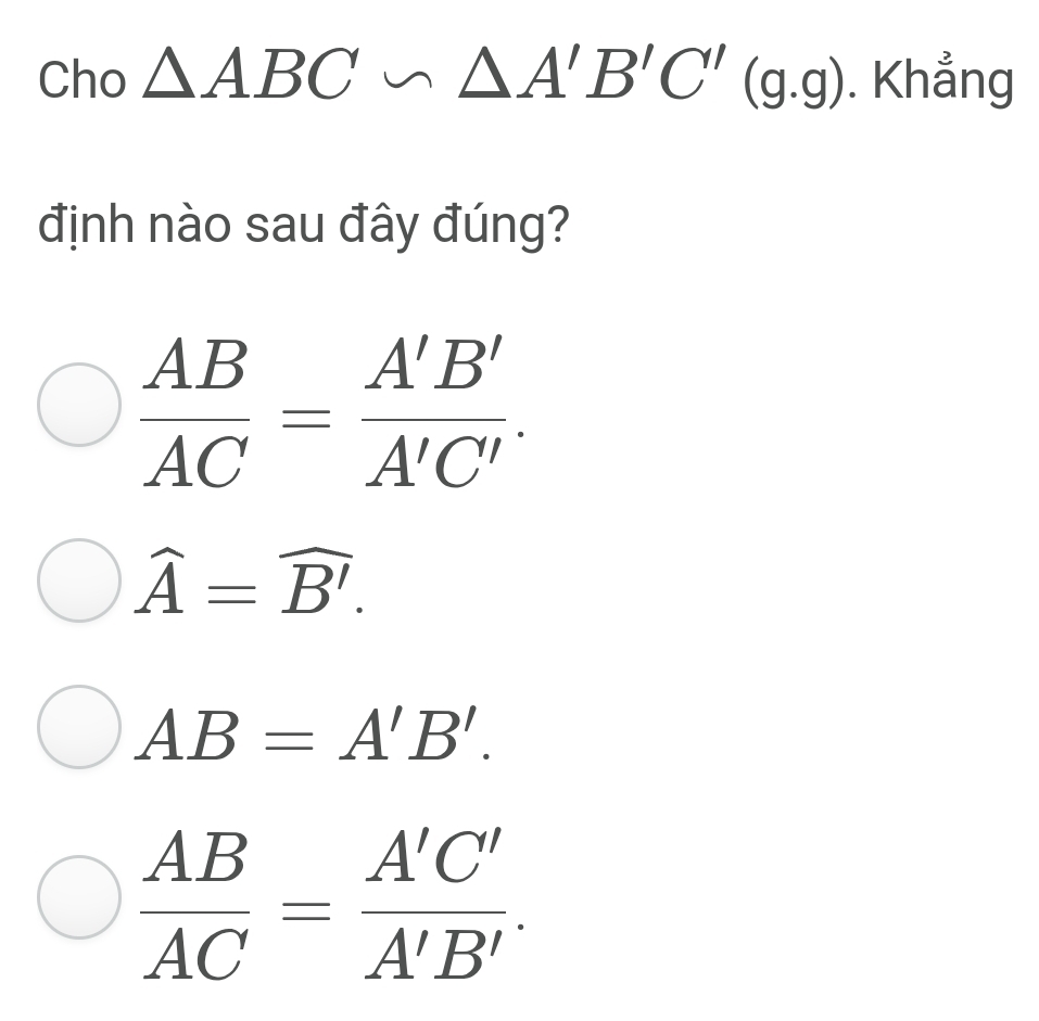 Cho △ ABC∽ △ A'B'C'(g.g). Khẳng
định nào sau đây đúng?
 AB/AC = A'B'/A'C' .
hat A=widehat B'.
AB=A'B'.
 AB/AC = A'C'/A'B' .