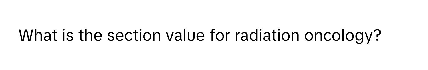 What is the section value for radiation oncology?