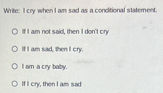 Write: I cry when I am sad as a conditional statement.
If I am not said, then I don't cry
If I am sad, then I cry.
I am a cry baby.
If I cry, then I am sad