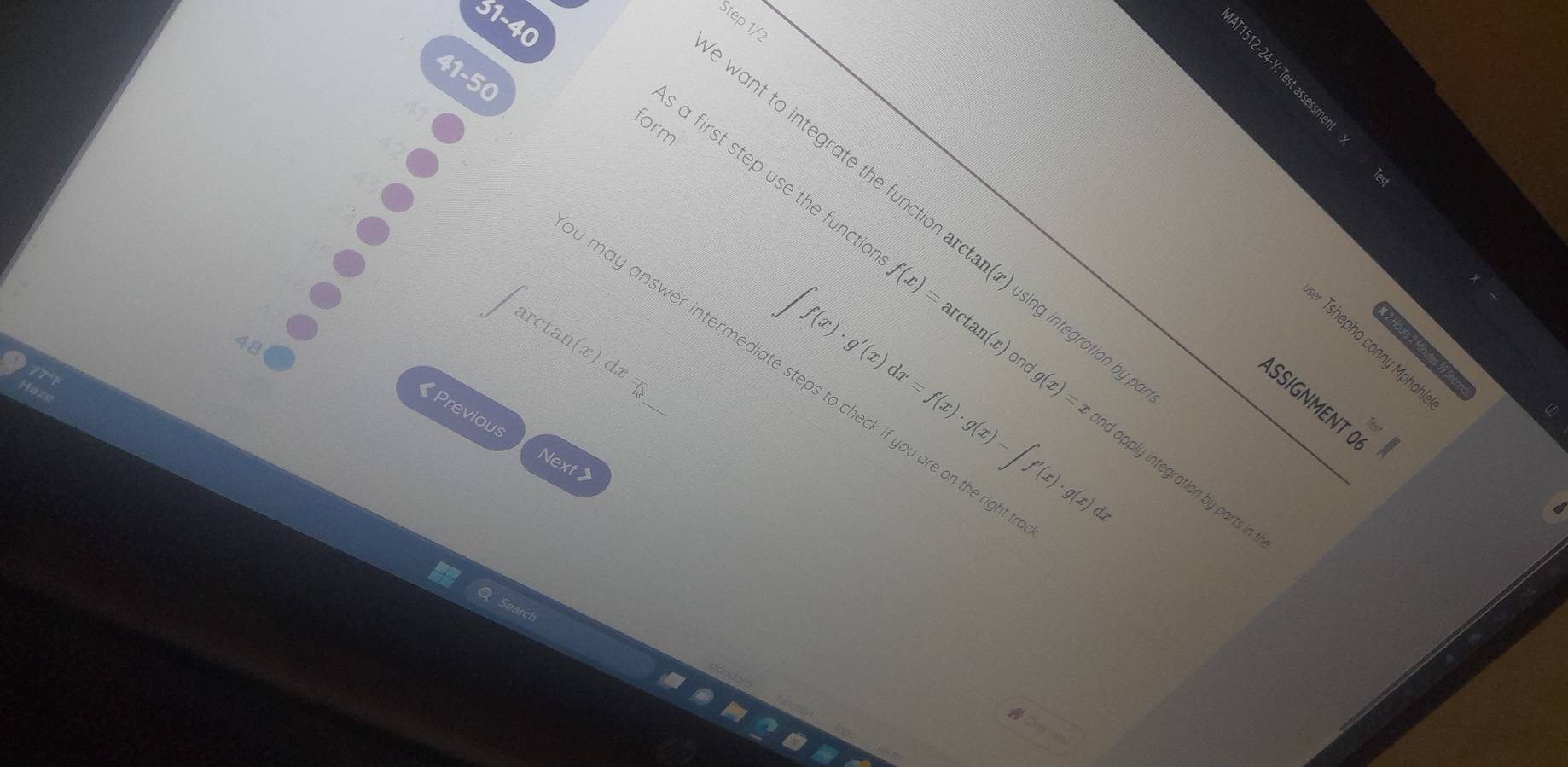 31-40 
Step 1/2 
41-50 
form 
vant to integrate the function arctan(x) using integration . 
48 
1
arctan (x)dx=
s a first step use the functi c f(x)=arctan (x) g(x)=x id apply integration by parts in 
Tshepho conny Mphał 
and 
may answer intermediate steps to check if you are on the righ 
ASSIGNMENT O 
« Previous 
Next>
∈t f(x)· g'(x)dx=f(x)· g(x)-∈t f'(x)· g(x)dx
a 
Sear