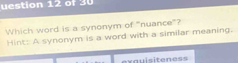 uestion 12 of 30 
Which word is a synonym of "nuance"? 
Hint: A synonym is a word with a similar meaning. 
exguisiteness