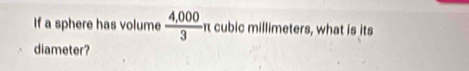 If a sphere has volume  (4,000)/3 π cubic millimeters, what is its 
diameter?