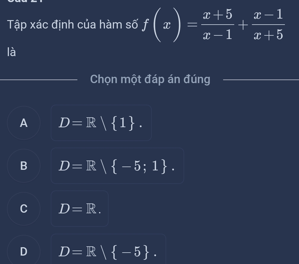 Tập xác định của hàm số f(x)= (x+5)/x-1 + (x-1)/x+5 
là
Chọn một đáp án đúng
A D=R 1.
B D=R/ -5;1.
C D=R.
D D=R/ -5.