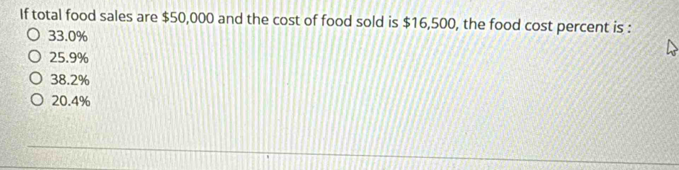 If total food sales are $50,000 and the cost of food sold is $16,500, the food cost percent is :
33.0%
25.9%
38.2%
20.4%