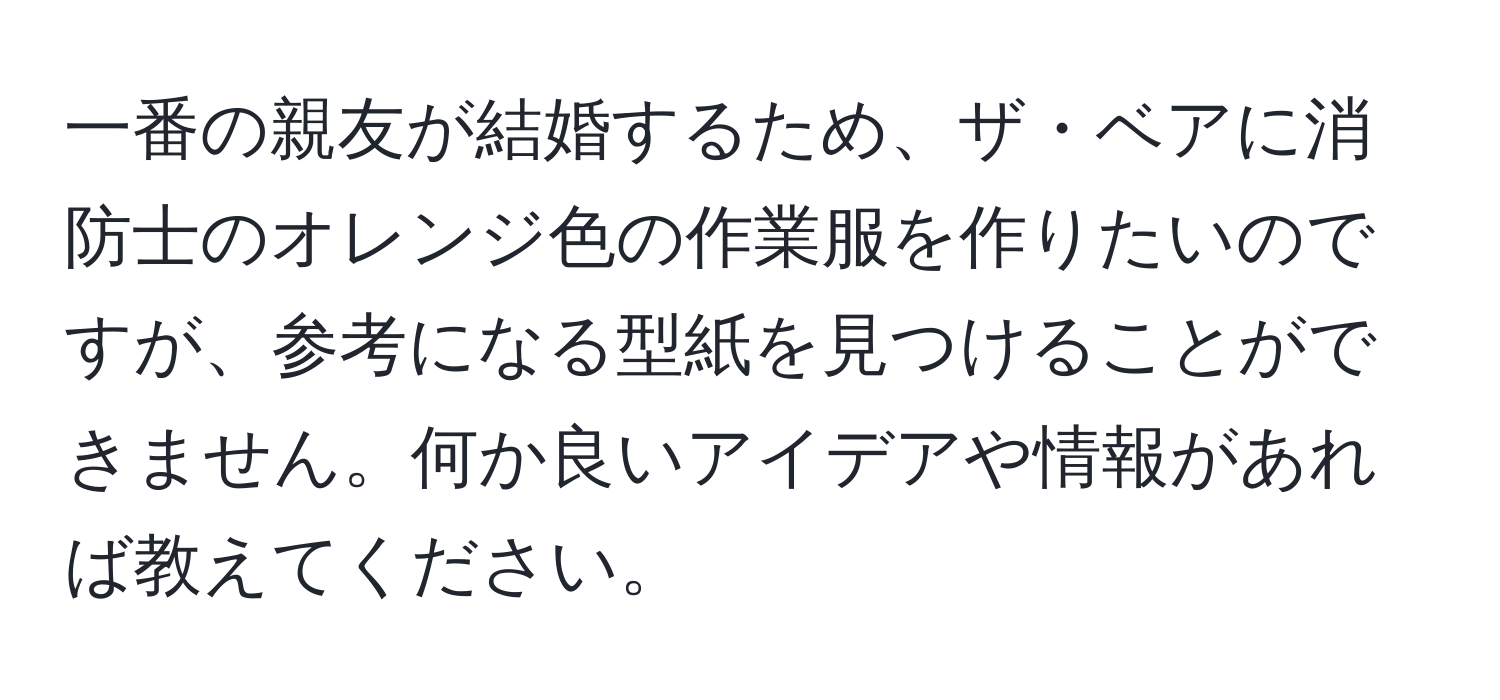 一番の親友が結婚するため、ザ・ベアに消防士のオレンジ色の作業服を作りたいのですが、参考になる型紙を見つけることができません。何か良いアイデアや情報があれば教えてください。