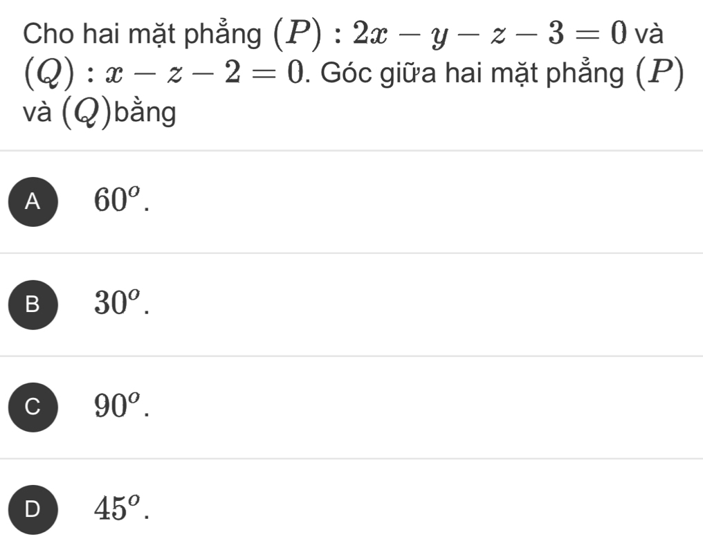 Cho hai mặt phẳng (P) : 2x-y-z-3=0 và
(Q):x-z-2=0. Góc giữa hai mặt phẳng (P)
và (Q)bằng
A 60^o.
B 30^o.
C 90^o.
D 45^o.