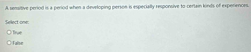 A sensitive period is a period when a developing person is especially responsive to certain kinds of experiences.
Select one:
True
False