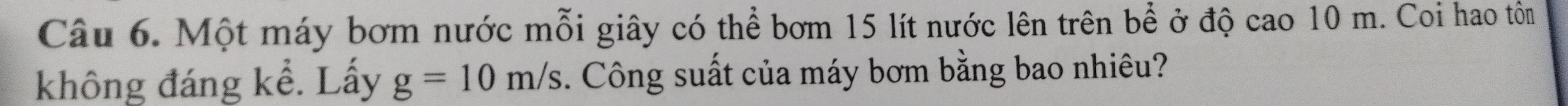 Một máy bơm nước mỗi giây có thể bơm 15 lít nước lên trên bề ở độ cao 10 m. Coi hao tôn 
không đáng kể. Lấy g=10m/s. Công suất của máy bơm bằng bao nhiêu?