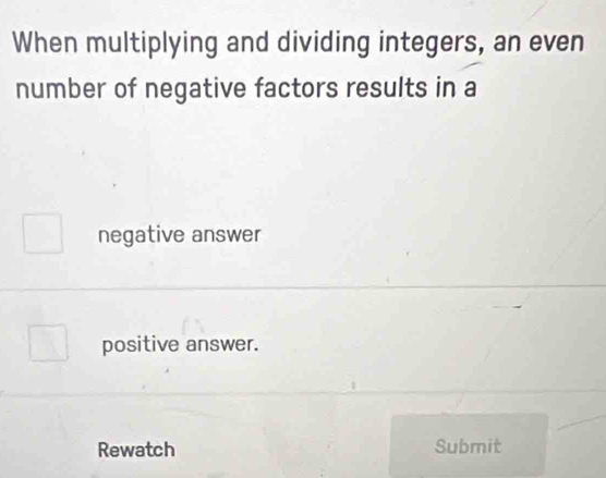 When multiplying and dividing integers, an even
number of negative factors results in a
negative answer
positive answer.
Rewatch Submit