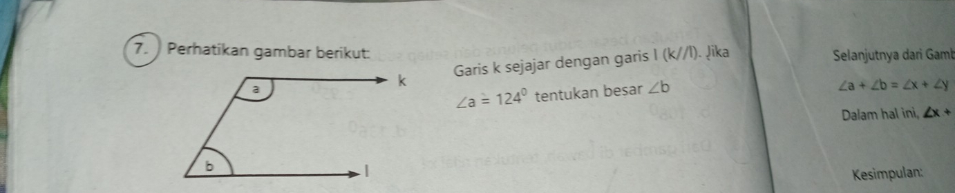 Perhatikan gambar berikut: 
Selanjutnya dari Gaml 
Garis k sejajar dengan garis I (k//l). ļika
∠ a=124° tentukan besar ∠ b
∠ a+∠ b=∠ x+∠ y
Dalam hal ini, ∠ x+
Kesimpulan: